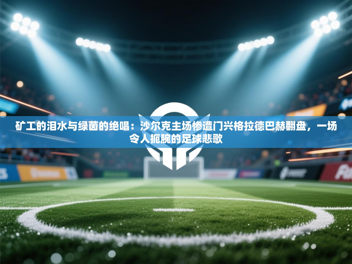 矿工的泪水与绿茵的绝唱：沙尔克主场惨遭门兴格拉德巴赫翻盘，一场令人扼腕的足球悲歌  第2张