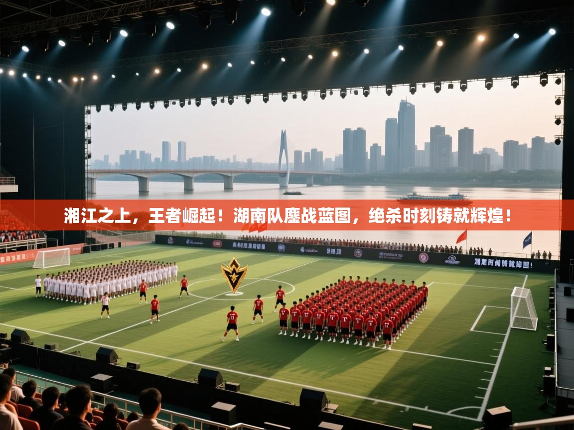 湘江之上，王者崛起！湖南队鏖战蓝图，绝杀时刻铸就辉煌！  第1张