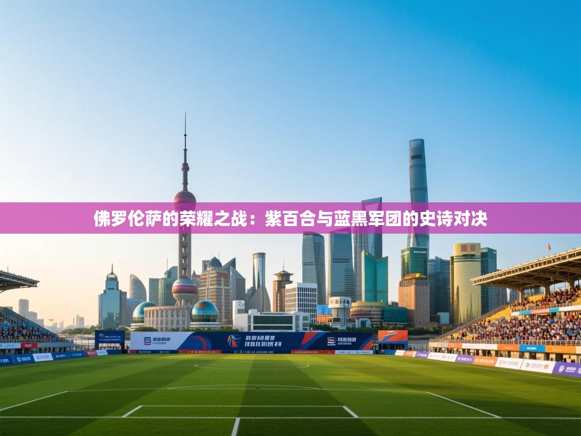 佛罗伦萨的荣耀之战:紫百合与蓝黑军团的史诗对决 第1张