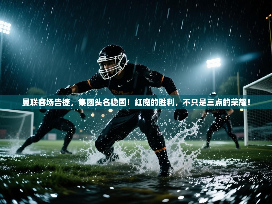 曼联客场告捷，集团头名稳固！红魔的胜利，不只是三点的荣耀！  第1张
